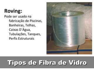 Tipos de Fibra de VidroTipos de Fibra de Vidro
Roving:
Pode ser usado na
fabricação de Piscinas,
Banheiras, Telhas,
Caixas D´Água,
Tubulações, Tanques,
Perfis Estruturais
 