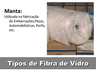 Tipos de Fibra de VidroTipos de Fibra de Vidro
Manta:
Utilizada na fabricação
de Embarcações,Peças,
Automobilísticas, Perfis,
etc.
 