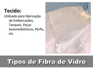 Tipos de Fibra de VidroTipos de Fibra de Vidro
Tecido:
Utilizado para fabricação
de Embarcações,
Tanques, Peças
Automobilísticas, Perfis,
etc
 
