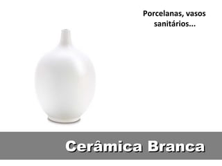 Cerâmica BrancaCerâmica Branca
Porcelanas, vasos
sanitários...
 
