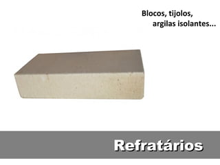 RefratáriosRefratários
Blocos, tijolos,
argilas isolantes...
 