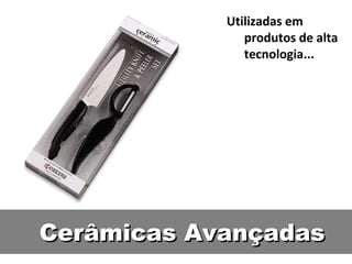 Cerâmicas AvançadasCerâmicas Avançadas
Utilizadas em
produtos de alta
tecnologia...
 