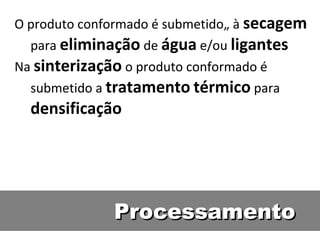 ProcessamentoProcessamento
O produto conformado é submetido„ à secagem
para eliminação de água e/ou ligantes
Na sinterização o produto conformado é
submetido a tratamento térmico para
densificação
 
