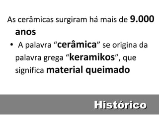 HistóricoHistórico
As cerâmicas surgiram há mais de 9.000
anos
A palavra “„ cerâmica” se origina da
palavra grega “keramikos”, que
significa material queimado
 