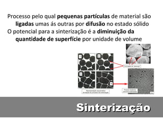 SinterizaçãoSinterização
Processo pelo qual pequenas partículas de material são
ligadas umas ás outras por difusão no estado sólido
O potencial para a sinterização é a diminuição da
quantidade de superfície por unidade de volume
 