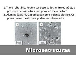 MicroestruturasMicroestruturas
1. Tijolo refratário. Podem ser observados: entre os grãos, a
presença de fase vítrea; um poro, no meio da foto
2. Alumina (98% Al2O3) utilizada como isolante elétrico. Os
poros na microestrutura podem ser observados
 