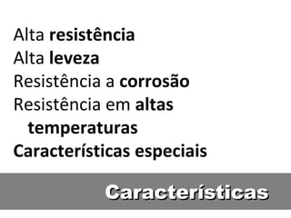 Alta resistência
Alta leveza
Resistência a corrosão
Resistência em altas
temperaturas
Características especiais
CaracterísticasCaracterísticas
 