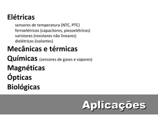 Elétricas
sensores de temperatura (NTC, PTC)
ferroelétricos (capacitores, piezoelétricos)
varistores (resistores não lineares)
dielétricos (isolantes)
Mecânicas e térmicas
Químicas (sensores de gases e vapores)
Magnéticas
Ópticas
Biológicas
AplicaçõesAplicações
 