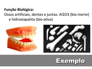 Função Biológica:
Ossos artificiais, dentes e juntas: Al2O3 (bio-inerte)
e hidroxiapatita (bio-ativa)
ExemploExemplo
 