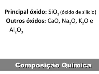 Composição QuímicaComposição Química
Principal óxido: SiO2 (óxido de silício)
Outros óxidos: CaO, Na2O, K2O e
Al2O3
 