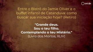 Entre o Bistrô do Jamie Oliver e o
buffet infantil de Catanduva: como
buscar sua iniciação hoje? (Retiro)
"Grande deus.
Sou o teu ﬁlho.
Contemplando o teu Mistério."
(Livro dos Mortos, XLIV)
 