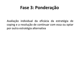 Fase 3: Ponderação
Avaliação individual da eficácia da estratégia de
coping e a resolução de continuar com essa ou optar
por outra estratégia alternativa
 