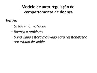 Então:
– Saúde = normalidade
– Doença = problema
– O individuo estara motivado para reestabelcer o
seu estado de saúde
Modelo de auto-regulação de
comportamento de doença
 