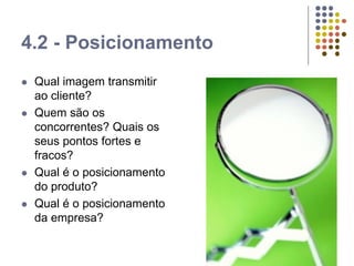 4.2 - Posicionamento
 Qual imagem transmitir
ao cliente?
 Quem são os
concorrentes? Quais os
seus pontos fortes e
fracos?
 Qual é o posicionamento
do produto?
 Qual é o posicionamento
da empresa?
 