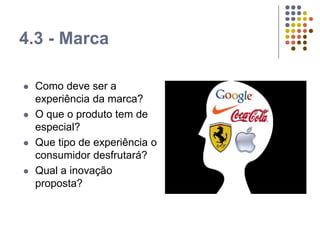 4.3 - Marca
 Como deve ser a
experiência da marca?
 O que o produto tem de
especial?
 Que tipo de experiência o
consumidor desfrutará?
 Qual a inovação
proposta?
 