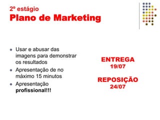  Usar e abusar das
imagens para demonstrar
os resultados
 Apresentação de no
máximo 15 minutos
 Apresentação
profissional!!!
ENTREGA
19/07
REPOSIÇÃO
24/07
2º estágio
Plano de Marketing
 