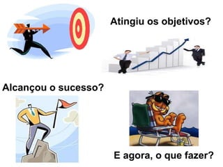 Atingiu os objetivos?
Alcançou o sucesso?
E agora, o que fazer?
 