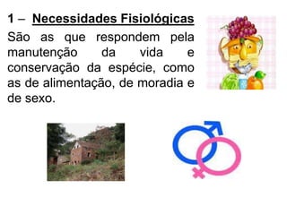 1 – Necessidades Fisiológicas
São as que respondem pela
manutenção da vida e
conservação da espécie, como
as de alimentação, de moradia e
de sexo.
 