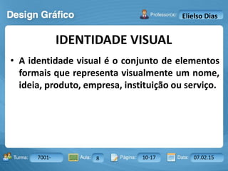 Aula: Pág: Data:10 10 a 17 18-jan-122503-BTurma:
Instrutor: Ricardo Paladini Matos
7001- 8 10-17 07.02.15
Elielso Dias
• A identidade visual é o conjunto de elementos
formais que representa visualmente um nome,
ideia, produto, empresa, instituição ou serviço.
IDENTIDADE VISUAL
 