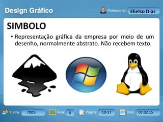 Aula: Pág: Data:10 10 a 17 18-jan-122503-BTurma:
Instrutor: Ricardo Paladini Matos
7001- 8 10-17 07.02.15
Elielso Dias
• Representação gráfica da empresa por meio de um
desenho, normalmente abstrato. Não recebem texto.
SIMBOLO
 