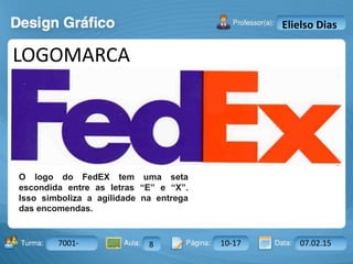 Aula: Pág: Data:10 10 a 17 18-jan-122503-BTurma:
Instrutor: Ricardo Paladini Matos
7001- 8 10-17 07.02.15
Elielso Dias
LOGOMARCA
O logo do FedEX tem uma seta
escondida entre as letras “E” e “X”.
Isso simboliza a agilidade na entrega
das encomendas.
 