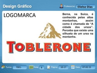 Aula: Pág: Data:10 10 a 17 18-jan-122503-BTurma:
Instrutor: Ricardo Paladini Matos
7001- 8 10-17 07.02.15
Elielso Dias
LOGOMARCA Berna, na Suíca, é
conhecida pelas altas
montanhas, assim
como é chamada de “A
cidade dos ursos”.
Perceba que existe uma
silhueta de um urso na
montanha.
 