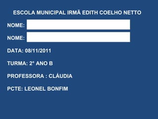 ESCOLA MUNICIPAL IRMÃ EDITH COELHO NETTO NOME: NOME: DATA: 08/11/2011 TURMA: 2° ANO B PROFESSORA : CLÁUDIA PCTE: LEONEL BONFIM 