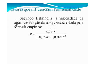 Segundo Helmholtz, a viscosidade da
água em função da temperatura é dada pela
fórmula empírica:
Fatores que influenciam Permeabilidade
0178,0
=η 2
00022,0033,01
0178,0
TT ++
=η
 