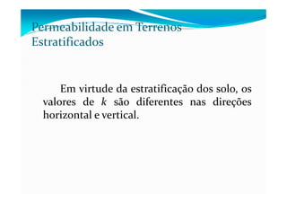 Permeabilidade em Terrenos
Estratificados
Em virtude da estratificação dos solo, os
valores de k são diferentes nas direçõesvalores de k são diferentes nas direções
horizontal e vertical.
 