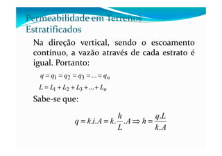 Na direção vertical, sendo o escoamento
contínuo, a vazão através de cada estrato é
igual. Portanto:
Permeabilidade em Terrenos
Estratificados
nqqqqq ===== ...321
Sabe-se que:
nqqqqq ===== ...321
nLLLLL ++++= ...321
Ak
Lq
hA
L
h
kAikq
.
.
.... =⇒==
 