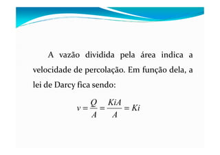 A vazão dividida pela área indica a
velocidade de percolação. Em função dela, a
lei de Darcy fica sendo:
Ki
A
KiA
A
Q
v ===
 