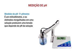 MEDIÇÃO DE pH
Medidor de pH → pHmetro
É um milivoltímetro, e os
eletrodos mergulhados em uma
solução produzem uma tensão
que depende do pH da solução
 