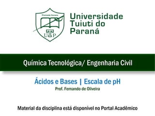 Material da disciplina está disponível no Portal Acadêmico
Química Tecnológica/ Engenharia Civil
Ácidos e Bases | Escala de pH
Prof. Fernando de Oliveira
 