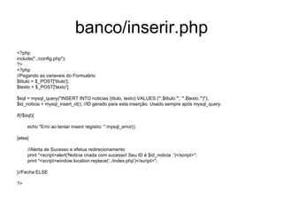banco/inserir.php
<?php
include("../config.php");
?>
<?php
//Pegando as variaveis do Formulário
$titulo = $_POST['titulo'];
$texto = $_POST['texto'];

$sql = mysql_query("INSERT INTO noticias (titulo, texto) VALUES ('".$titulo."', '".$texto."')");
$id_noticia = mysql_insert_id(); //ID gerado para esta inserção. Usado sempre após mysql_query.

if(!$sql){

      echo "Erro ao tentar inserir registro: ".mysql_error();

}else{

      //Alerta de Sucesso e efetua redirecionamento
      print "<script>alert('Noticia criada com sucesso! Seu ID é $id_noticia .')</script>";
      print "<script>window.location.replace('../index.php')</script>";

}//Fecha ELSE

?>
 