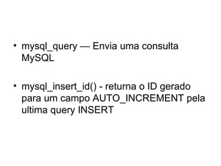 • mysql_query — Envia uma consulta
  MySQL

• mysql_insert_id() - returna o ID gerado
  para um campo AUTO_INCREMENT pela
  ultima query INSERT
 