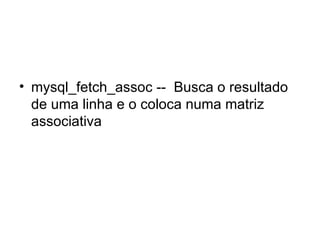 • mysql_fetch_assoc -- Busca o resultado
  de uma linha e o coloca numa matriz
  associativa
 