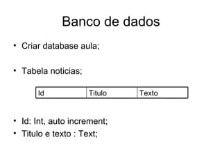 Banco de dados
• Criar database aula;

• Tabela noticias;

      Id             Titulo   Texto


• Id: Int, auto increment;
• Titulo e texto : Text;
 