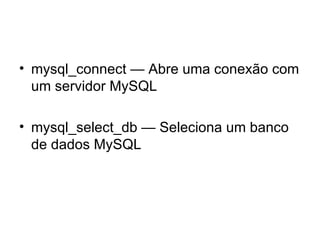 • mysql_connect — Abre uma conexão com
  um servidor MySQL

• mysql_select_db — Seleciona um banco
  de dados MySQL
 