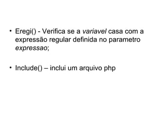 • Eregi() - Verifica se a variavel casa com a
  expressão regular definida no parametro
  expressao;

• Include() – inclui um arquivo php
 