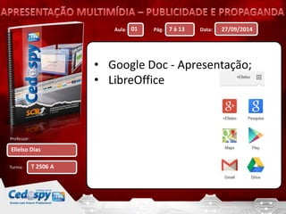 Aula: Pág: Data: 
Professor: 
Turma: 
27/09/2014 
Elielso Dias 
01 7 à 13 
T 2506 A 
• Google Doc - Apresentação; 
• LibreOffice 
 