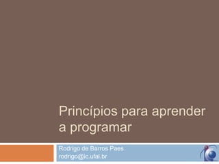 Princípios para aprender
a programar
Rodrigo de Barros Paes
rodrigo@ic.ufal.br
 