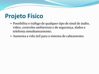 Projeto Físico
 Possibilita o tráfego de qualquer tipo de sinal de áudio,
vídeo, controles ambientais e de segurança, dados e
telefonia simultaneamente;
 Aumenta a vida útil para o sistema de cabeamento.
 