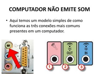 COMPUTADOR NÃO EMITE SOM
• Aqui temos um modelo simples de como
funciona as três conexões mais comuns
presentes em um computador.
 