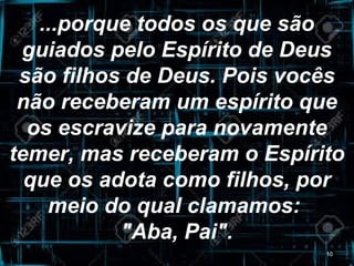 ...porque todos os que são
guiados pelo Espírito de Deus
são filhos de Deus. Pois vocês
não receberam um espírito que
os escravize para novamente
temer, mas receberam o Espírito
que os adota como filhos, por
meio do qual clamamos:
"Aba, Pai".
10
 