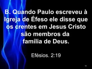B. Quando Paulo escreveu à
Igreja de Éfeso ele disse que
os crentes em Jesus Cristo
são membros da
família de Deus.
Efésios. 2:19
14
 
