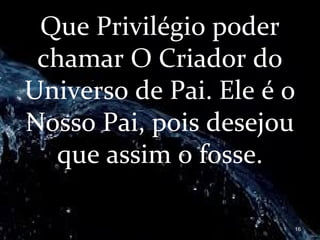Que Privilégio poder
chamar O Criador do
Universo de Pai. Ele é o
Nosso Pai, pois desejou
que assim o fosse.
16
 