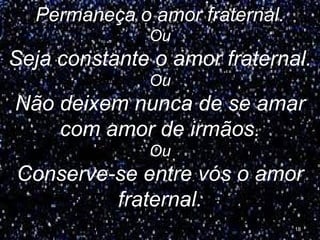 Permaneça o amor fraternal.
Ou
Seja constante o amor fraternal.
Ou
Não deixem nunca de se amar
com amor de irmãos.
Ou
Conserve-se entre vós o amor
fraternal.
18
 