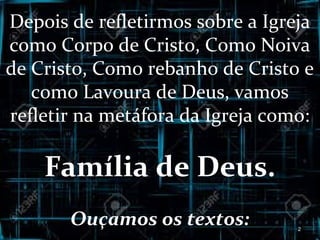 Depois de refletirmos sobre a Igreja
como Corpo de Cristo, Como Noiva
de Cristo, Como rebanho de Cristo e
como Lavoura de Deus, vamos
refletir na metáfora da Igreja como:
Família de Deus.
Ouçamos os textos: 2
 