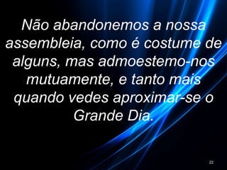 Não abandonemos a nossa
assembleia, como é costume de
alguns, mas admoestemo-nos
mutuamente, e tanto mais
quando vedes aproximar-se o
Grande Dia.
22
 