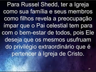 Para Russel Shedd, ter a Igreja
como sua família e seus membros
como filhos revela a preocupação
ímpar que o Pai celestial tem para
com o bem-estar de todos, pois Ele
deseja que os mesmos usufruam
do privilégio extraordinário que é
pertencer à Igreja de Cristo.
24
 